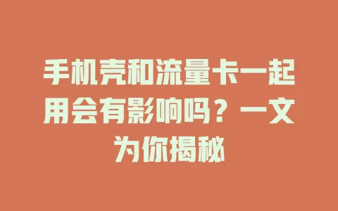 手机壳和流量卡一起用会有影响吗？一文为你揭秘