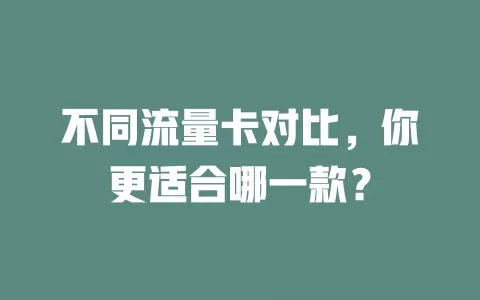 不同流量卡对比，你更适合哪一款？