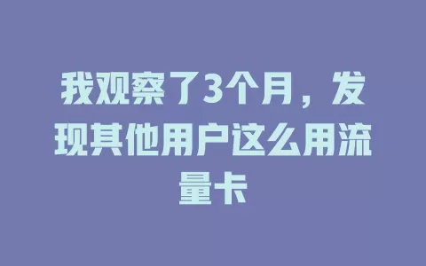 我观察了3个月，发现其他用户这么用流量卡
