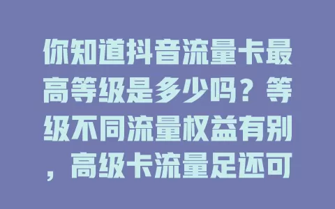 你知道抖音流量卡最高等级是多少吗？等级不同流量权益有别，高级卡流量足还可能有专属权益。但等级会变，了解最高等级及特点，助你畅享抖音，合理用流量！
