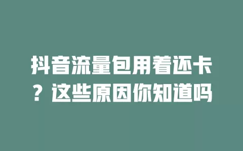 抖音流量包用着还卡？这些原因你知道吗