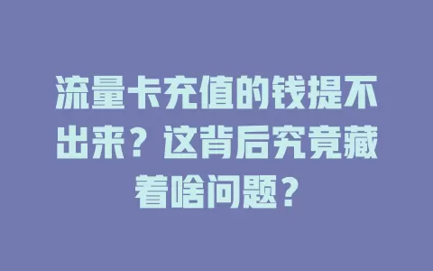 流量卡充值的钱提不出来？这背后究竟藏着啥问题？