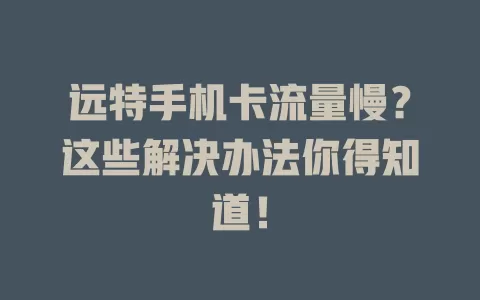 远特手机卡流量慢？这些解决办法你得知道！