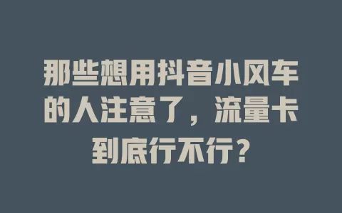 那些想用抖音小风车的人注意了，流量卡到底行不行？