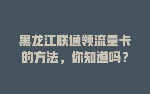 黑龙江联通领流量卡的方法，你知道吗？