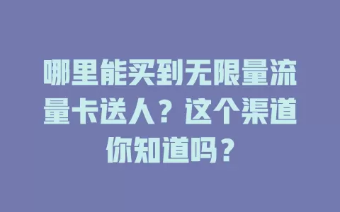 哪里能买到无限量流量卡送人？这个渠道你知道吗？