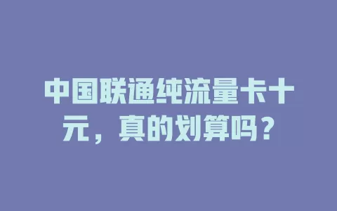中国联通纯流量卡十元，真的划算吗？