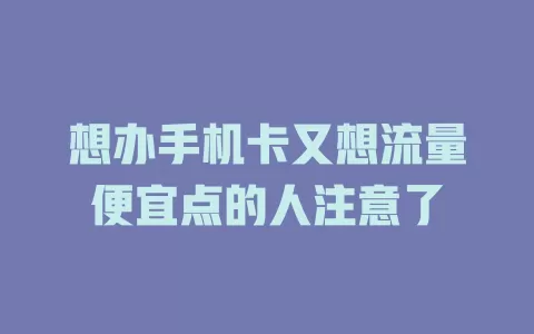 想办手机卡又想流量便宜点的人注意了