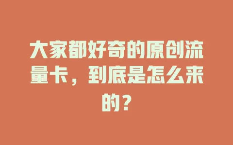 大家都好奇的原创流量卡，到底是怎么来的？