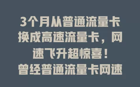 3个月从普通流量卡换成高速流量卡，网速飞升超惊喜！

曾经普通流量卡网速慢，换高速卡后加载秒开，视频通话流畅，工作娱乐超爽，信号稳不断网，这决定太明智啦！