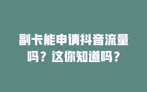 副卡能申请抖音流量吗？这你知道吗？