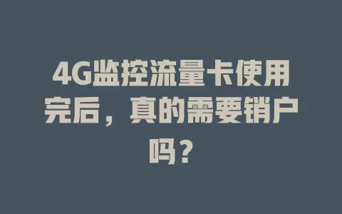 4G监控流量卡使用完后，真的需要销户吗？