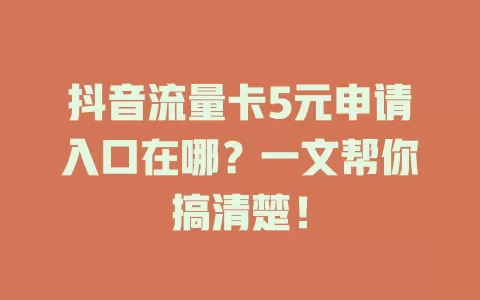 抖音流量卡5元申请入口在哪？一文帮你搞清楚！