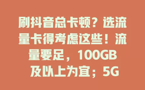 刷抖音总卡顿？选流量卡得考虑这些！流量要足，100GB 及以上为宜；5G 网络速度快；费用按需选，有优惠更好；服务质量也关键，综合考量挑适合的卡畅玩抖音