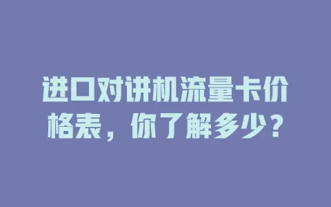 进口对讲机流量卡价格表，你了解多少？