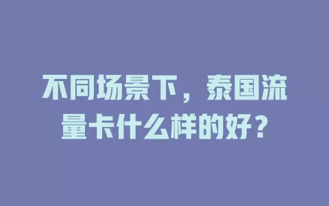 不同场景下，泰国流量卡什么样的好？