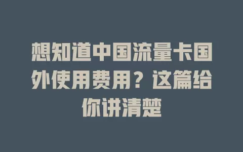 想知道中国流量卡国外使用费用？这篇给你讲清楚