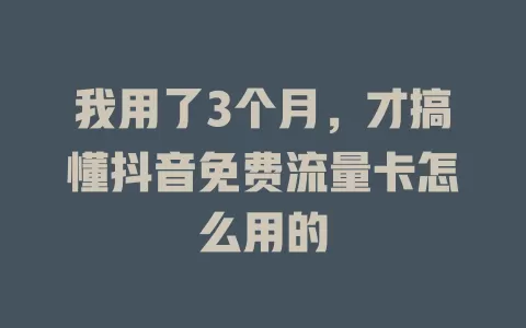 我用了3个月，才搞懂抖音免费流量卡怎么用的