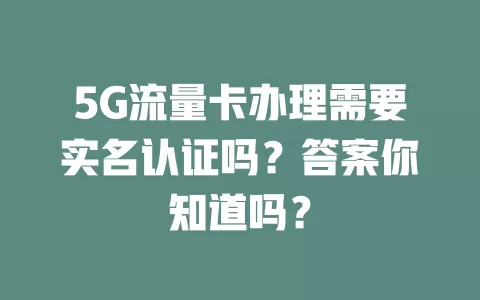 5G流量卡办理需要实名认证吗？答案你知道吗？