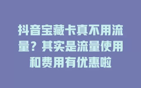 抖音宝藏卡真不用流量？其实是流量使用和费用有优惠啦