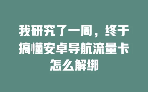 我研究了一周，终于搞懂安卓导航流量卡怎么解绑