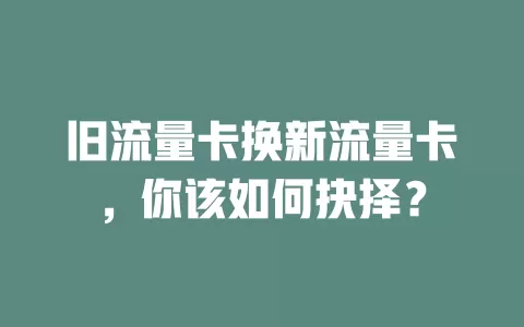 旧流量卡换新流量卡，你该如何抉择？