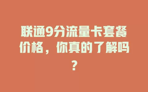 联通9分流量卡套餐价格，你真的了解吗？
