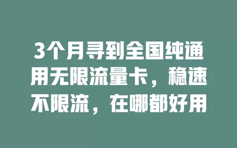 3个月寻到全国纯通用无限流量卡，稳速不限流，在哪都好用