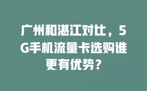 广州和湛江对比，5G手机流量卡选购谁更有优势？