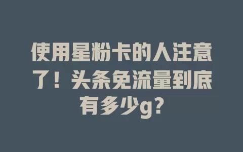 使用星粉卡的人注意了！头条免流量到底有多少g？