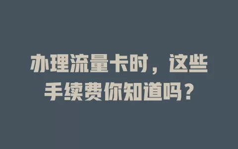 办理流量卡时，这些手续费你知道吗？