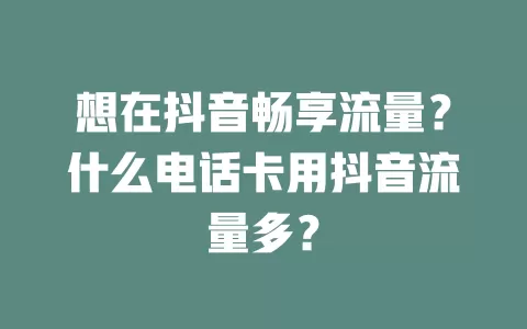想在抖音畅享流量？什么电话卡用抖音流量多？