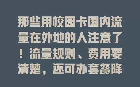 那些用校园卡国内流量在外地的人注意了！流量规则、费用要清楚，还可办套餐降费，这样外地用卡才便捷