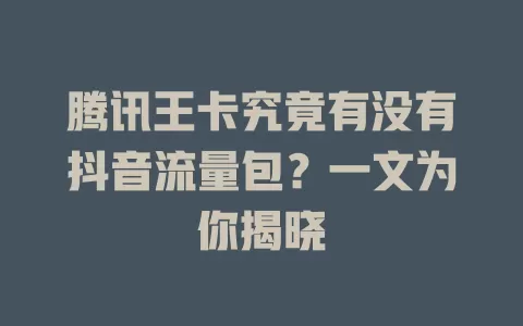 腾讯王卡究竟有没有抖音流量包？一文为你揭晓
