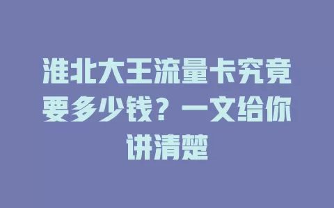 淮北大王流量卡究竟要多少钱？一文给你讲清楚
