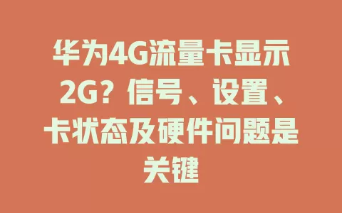 华为4G流量卡显示2G？信号、设置、卡状态及硬件问题是关键