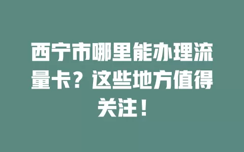 西宁市哪里能办理流量卡？这些地方值得关注！