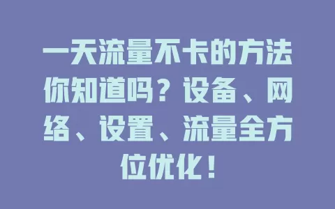 一天流量不卡的方法你知道吗？设备、网络、设置、流量全方位优化！