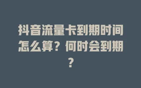 抖音流量卡到期时间怎么算？何时会到期？