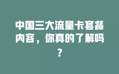 中国三大流量卡套餐内容，你真的了解吗？