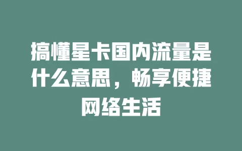 搞懂星卡国内流量是什么意思，畅享便捷网络生活