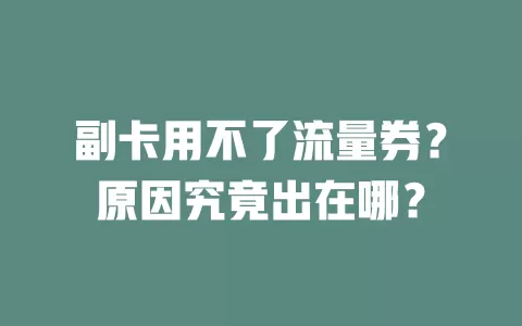 副卡用不了流量券？原因究竟出在哪？