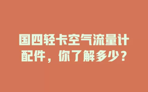 国四轻卡空气流量计配件，你了解多少？