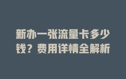 新办一张流量卡多少钱？费用详情全解析