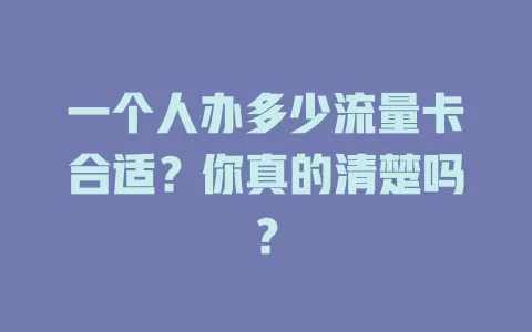 一个人办多少流量卡合适？你真的清楚吗？