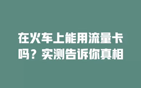 在火车上能用流量卡吗？实测告诉你真相