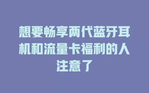 想要畅享两代蓝牙耳机和流量卡福利的人注意了