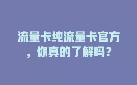 流量卡纯流量卡官方，你真的了解吗？