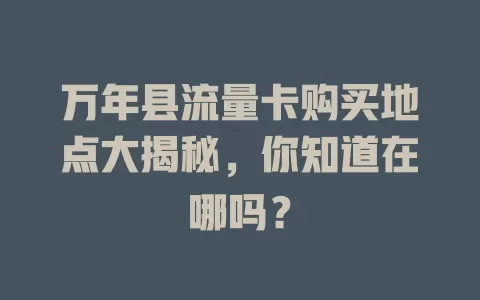 万年县流量卡购买地点大揭秘，你知道在哪吗？