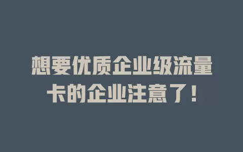 想要优质企业级流量卡的企业注意了！